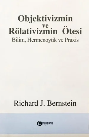 Objektivizmin ve Rölativizmin Ötesi - Bilim, Hermenoytik ve Praxis